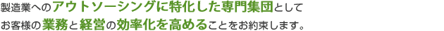 製造業へのアウトソーシングに特化した専門集団として、お客様の業務と経営の効率化を高めることをお約束します。